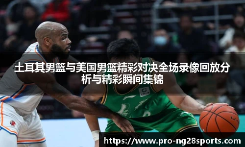 土耳其男篮与美国男篮精彩对决全场录像回放分析与精彩瞬间集锦