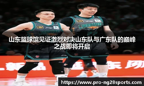 山东篮球馆见证激烈对决山东队与广东队的巅峰之战即将开启