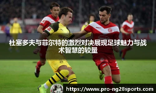 杜塞多夫与菲尔特的激烈对决展现足球魅力与战术智慧的较量