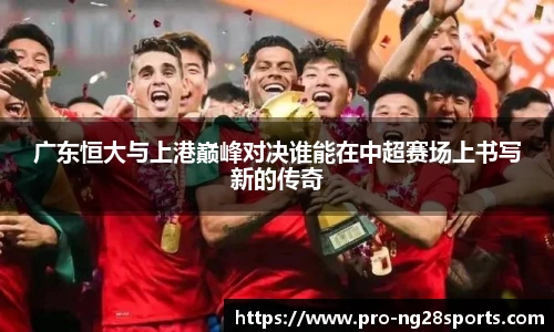 广东恒大与上港巅峰对决谁能在中超赛场上书写新的传奇